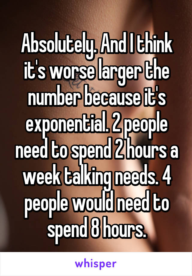 Absolutely. And I think it's worse larger the number because it's exponential. 2 people need to spend 2 hours a week talking needs. 4 people would need to spend 8 hours.