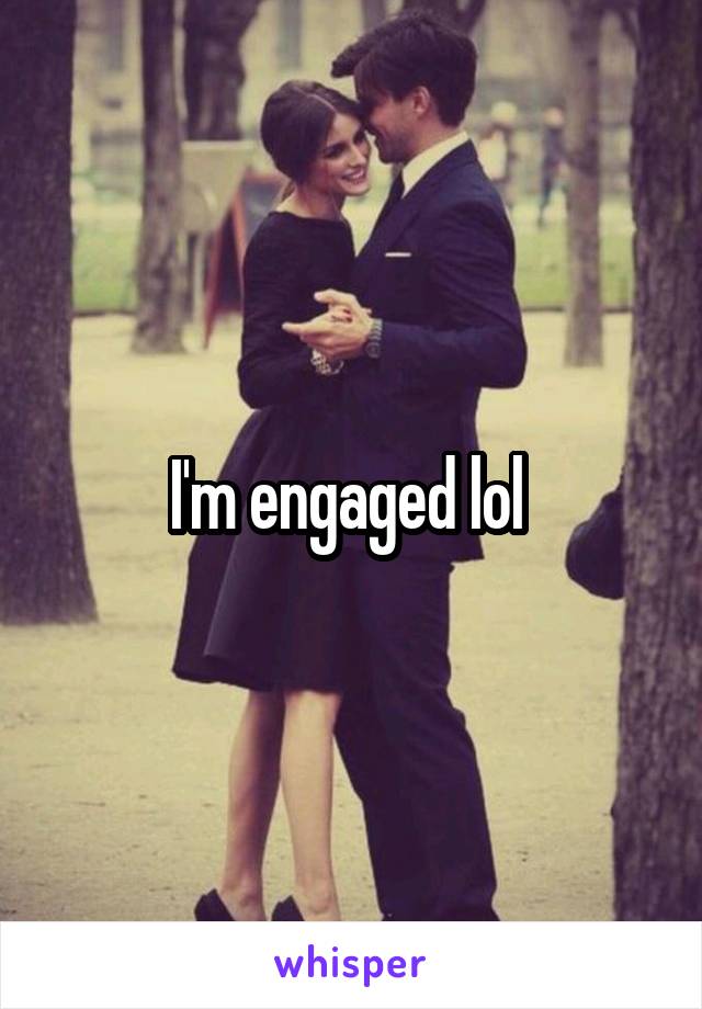 I'm engaged lol 