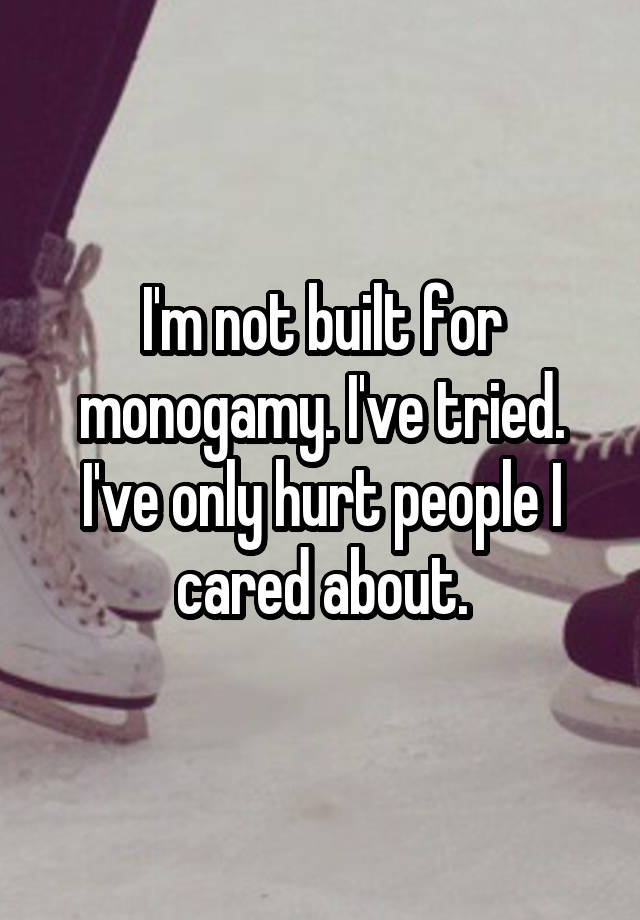 I'm not built for monogamy. I've tried. I've only hurt people I cared about.