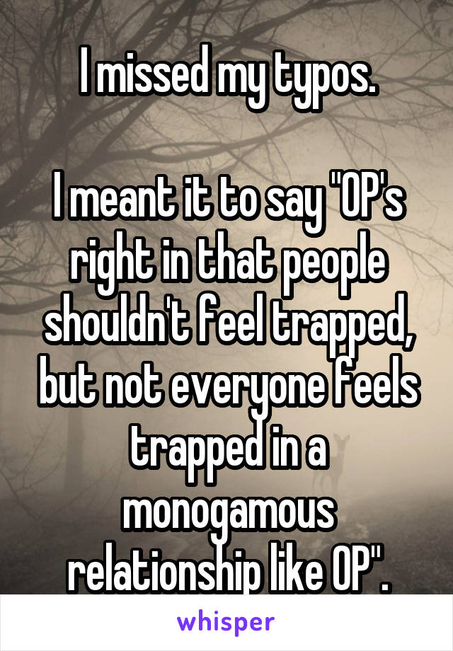 I missed my typos.

I meant it to say "OP's right in that people shouldn't feel trapped, but not everyone feels trapped in a monogamous relationship like OP".