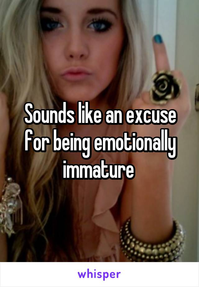 Sounds like an excuse for being emotionally immature 