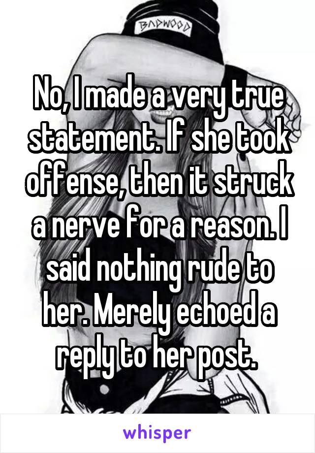 No, I made a very true statement. If she took offense, then it struck a nerve for a reason. I said nothing rude to her. Merely echoed a reply to her post. 