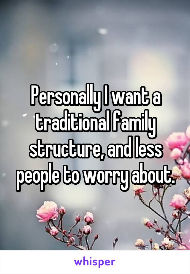 Personally I want a traditional family structure, and less people to worry about.