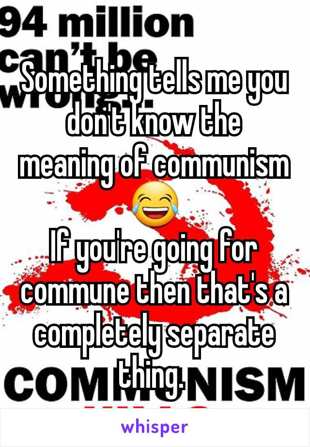 Something tells me you don't know the meaning of communism😂
If you're going for commune then that's a completely separate thing. 