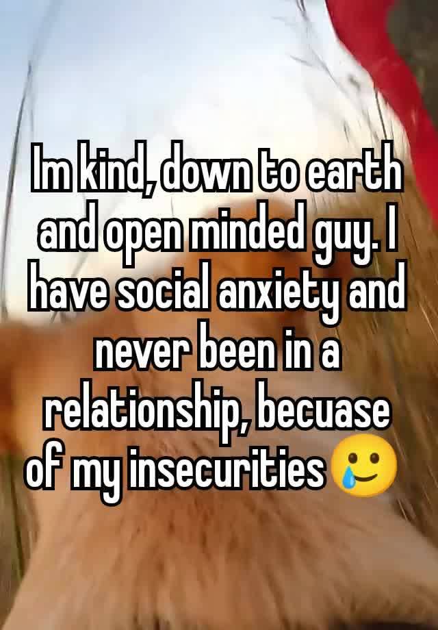 Im kind, down to earth and open minded guy. I have social anxiety and  never been in a relationship, becuase of my insecurities🥲 