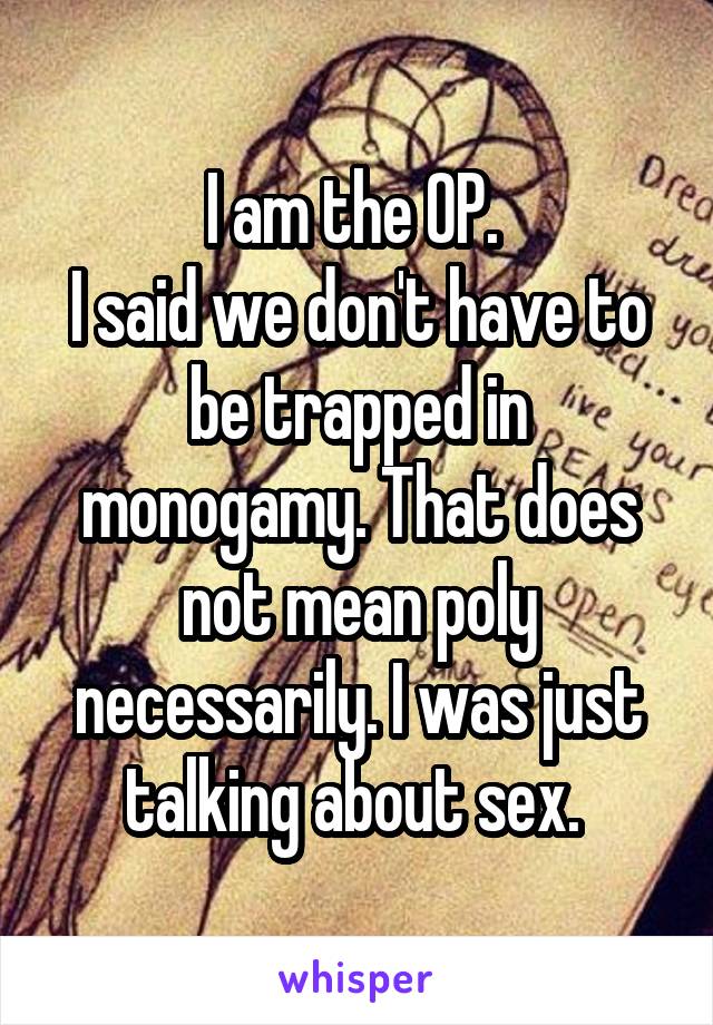 I am the OP. 
I said we don't have to be trapped in monogamy. That does not mean poly necessarily. I was just talking about sex. 