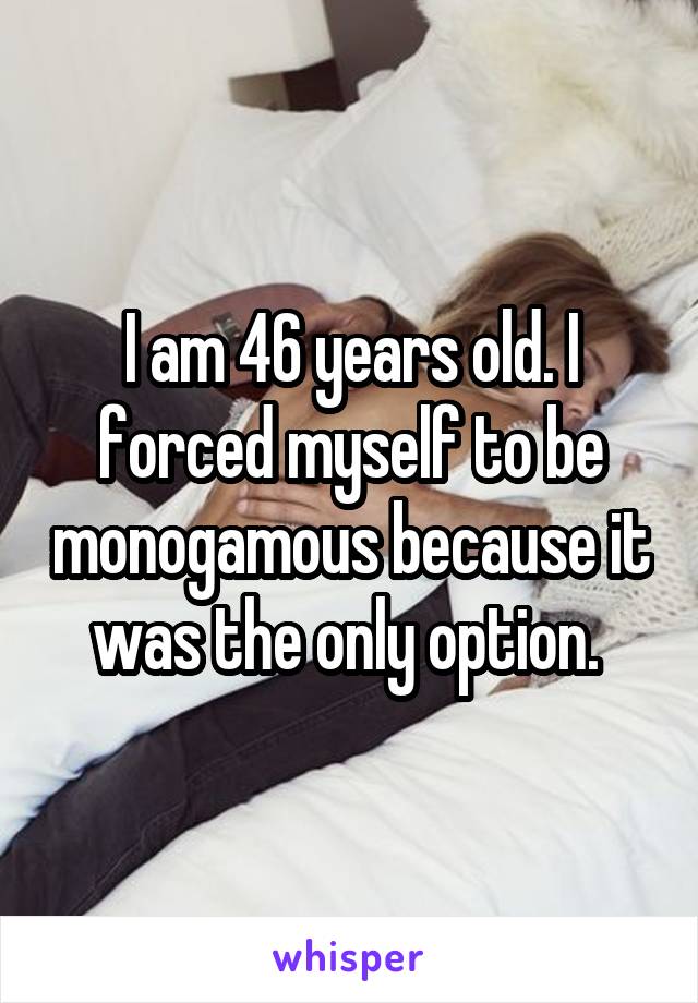 I am 46 years old. I forced myself to be monogamous because it was the only option. 