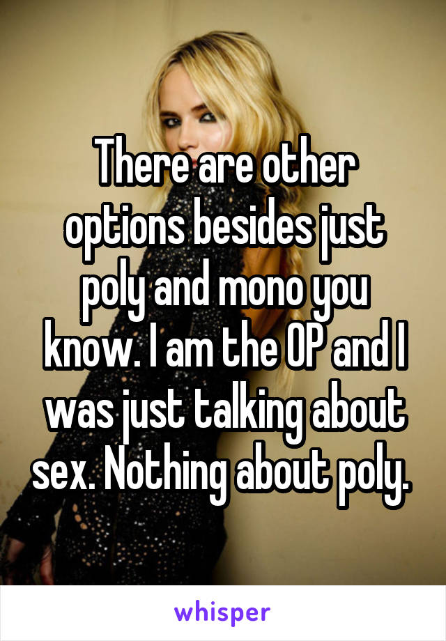 There are other options besides just poly and mono you know. I am the OP and I was just talking about sex. Nothing about poly. 