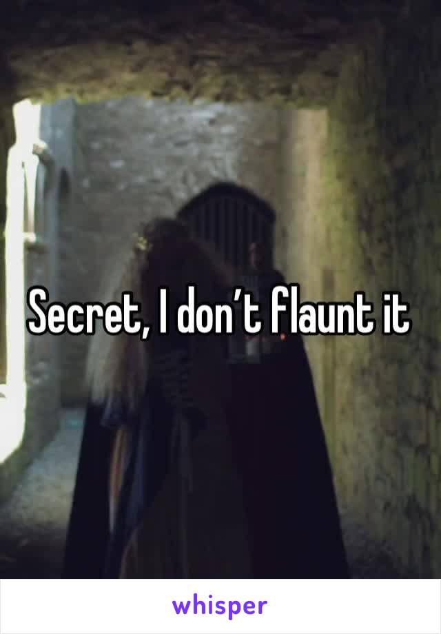 Secret, I don’t flaunt it 