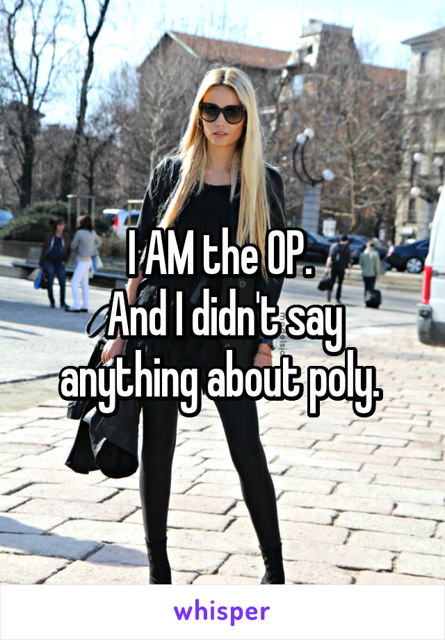 I AM the OP. 
And I didn't say anything about poly. 