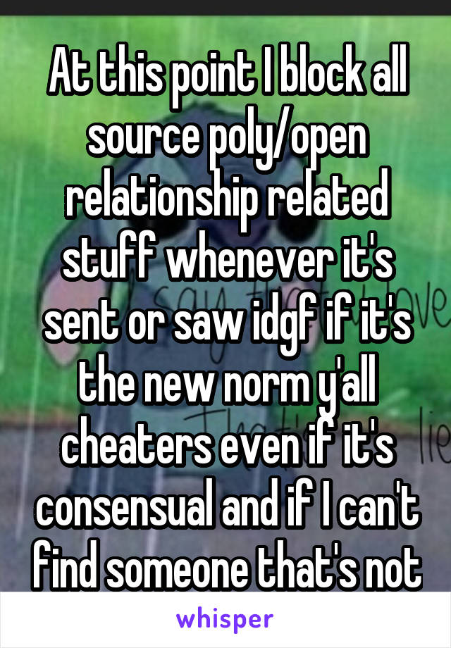 At this point I block all source poly/open relationship related stuff whenever it's sent or saw idgf if it's the new norm y'all cheaters even if it's consensual and if I can't find someone that's not