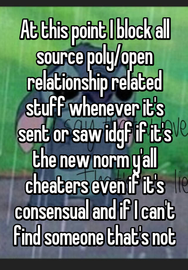 At this point I block all source poly/open relationship related stuff whenever it's sent or saw idgf if it's the new norm y'all cheaters even if it's consensual and if I can't find someone that's not