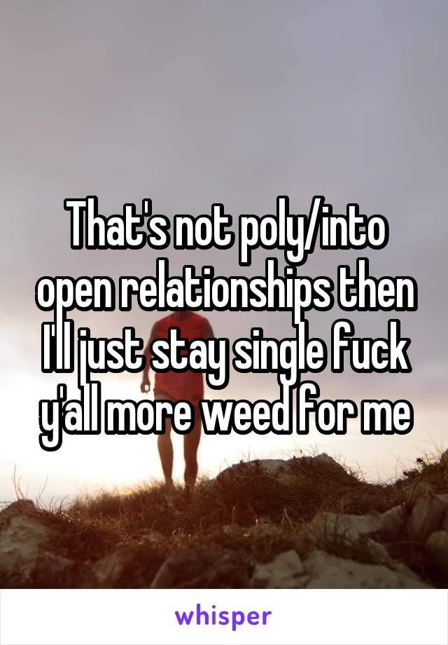 That's not poly/into open relationships then I'll just stay single fuck y'all more weed for me