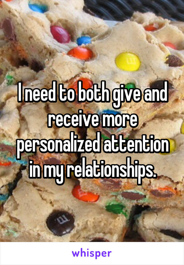 I need to both give and receive more personalized attention in my relationships.