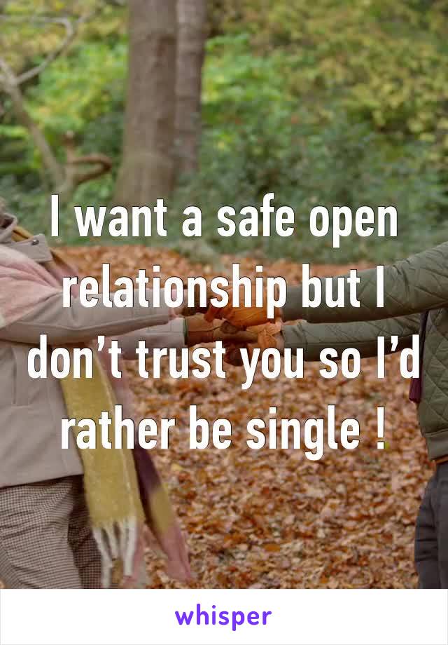 I want a safe open relationship but I don’t trust you so I’d rather be single !