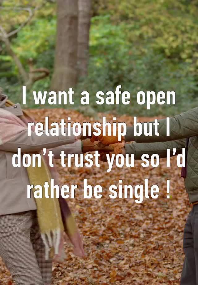 I want a safe open relationship but I don’t trust you so I’d rather be single !