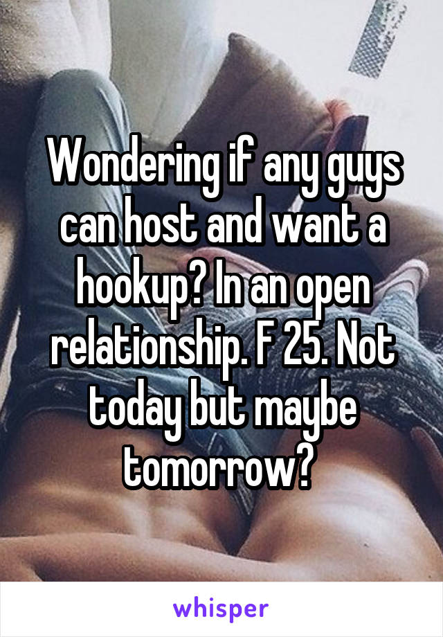 Wondering if any guys can host and want a hookup? In an open relationship. F 25. Not today but maybe tomorrow? 