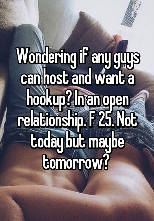 Wondering if any guys can host and want a hookup? In an open relationship. F 25. Not today but maybe tomorrow? 