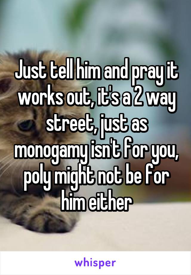 Just tell him and pray it works out, it's a 2 way street, just as monogamy isn't for you, poly might not be for him either