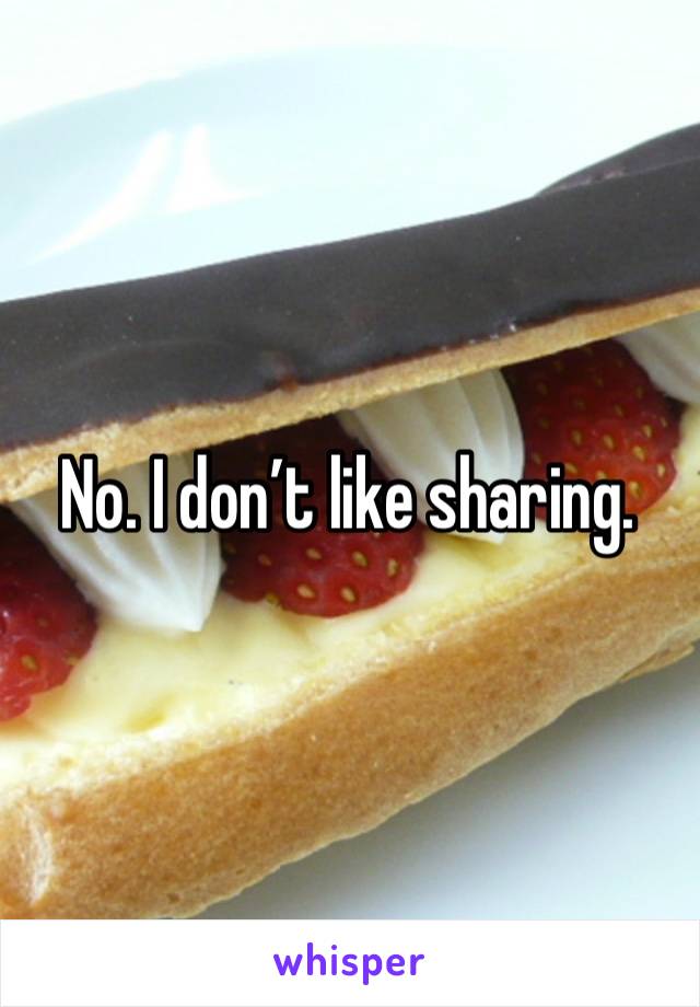 No. I don’t like sharing. 