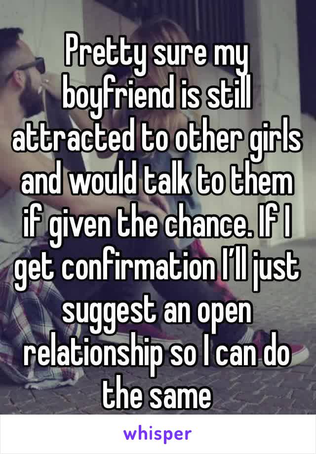 Pretty sure my boyfriend is still attracted to other girls and would talk to them if given the chance. If I get confirmation I’ll just suggest an open relationship so I can do the same 