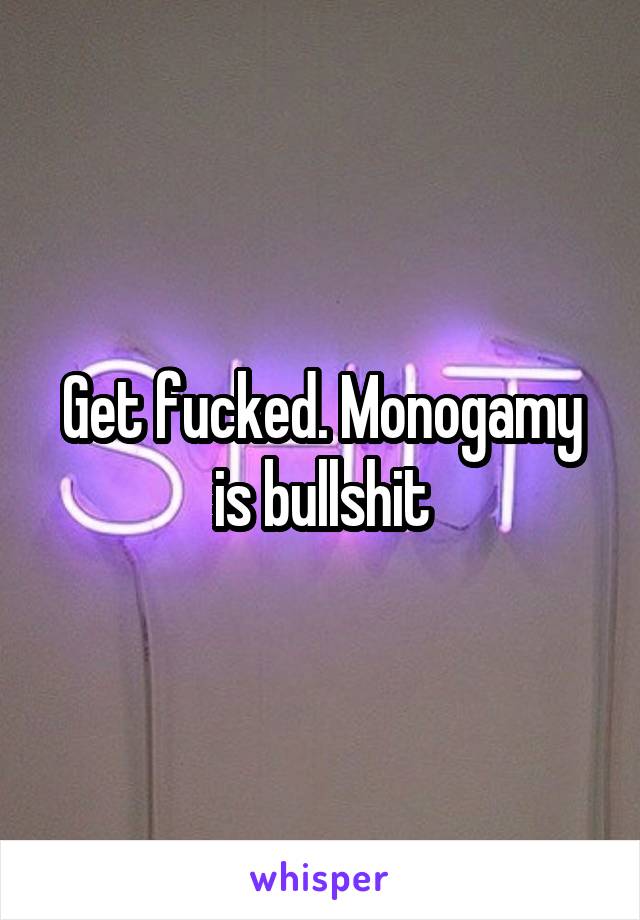 Get fucked. Monogamy is bullshit