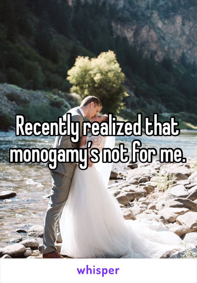 Recently realized that monogamy’s not for me. 