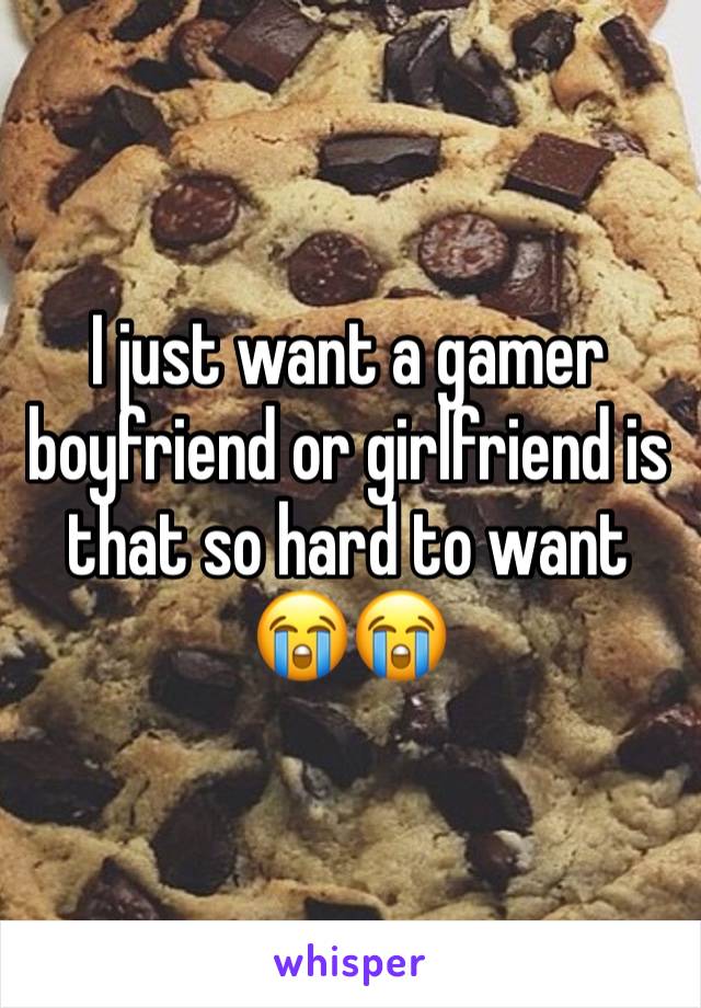 I just want a gamer boyfriend or girlfriend is that so hard to want 😭😭