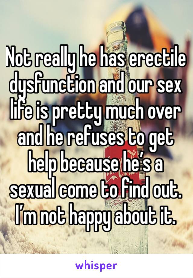 Not really he has erectile dysfunction and our sex life is pretty much over and he refuses to get help because he’s a sexual come to find out. I’m not happy about it. 