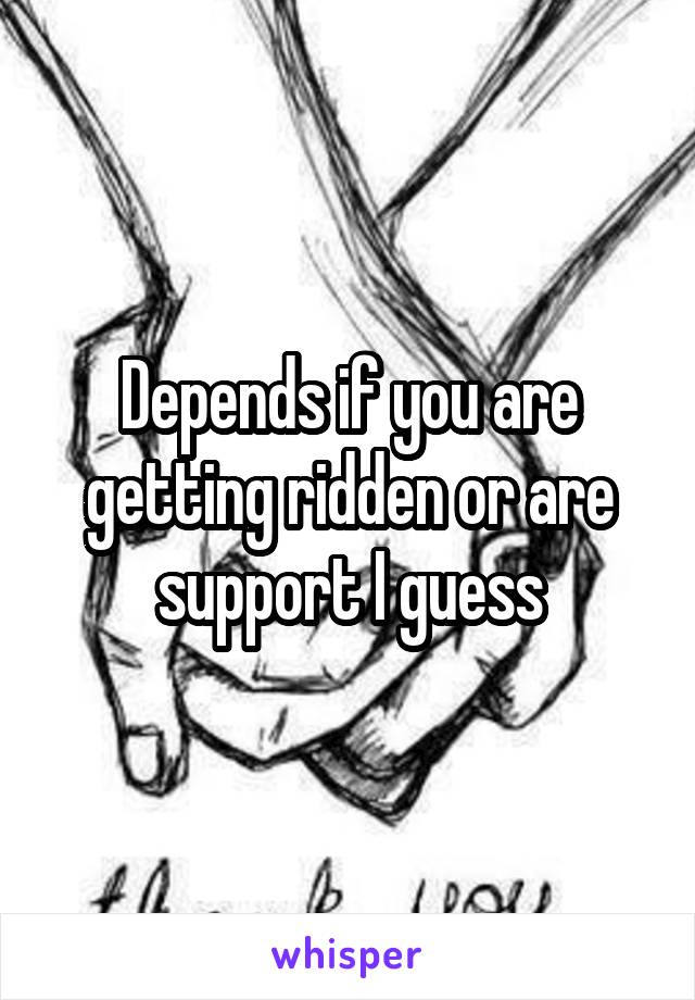 Depends if you are getting ridden or are support I guess