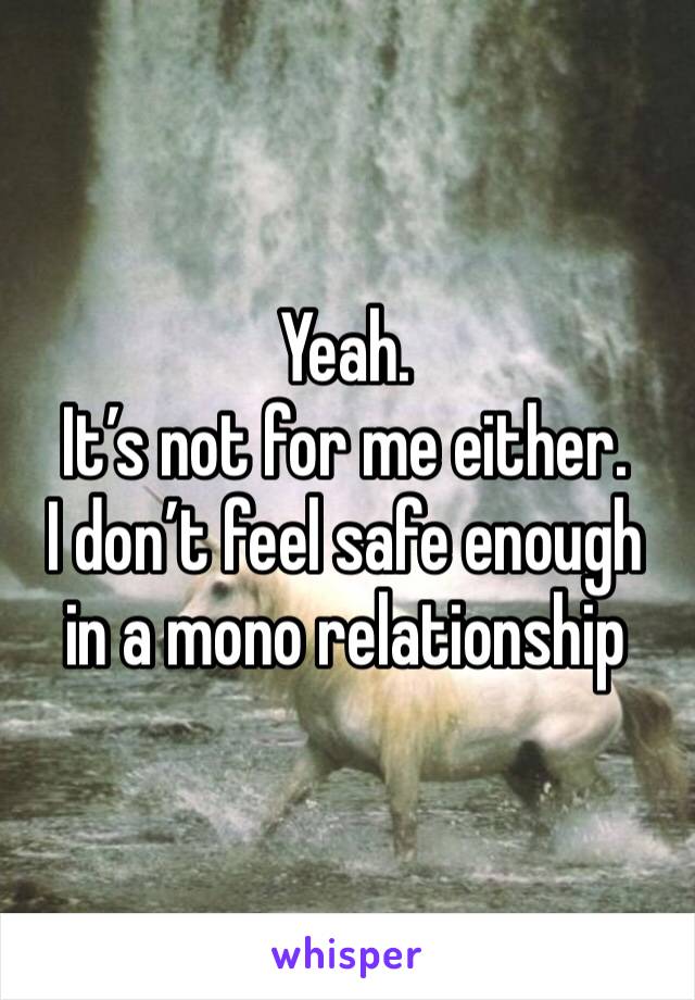 Yeah. 
It’s not for me either. 
I don’t feel safe enough in a mono relationship 