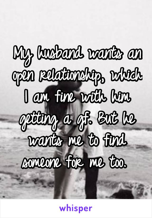 My husband wants an open relationship, which I am fine with him getting a gf. But he wants me to find someone for me too. 