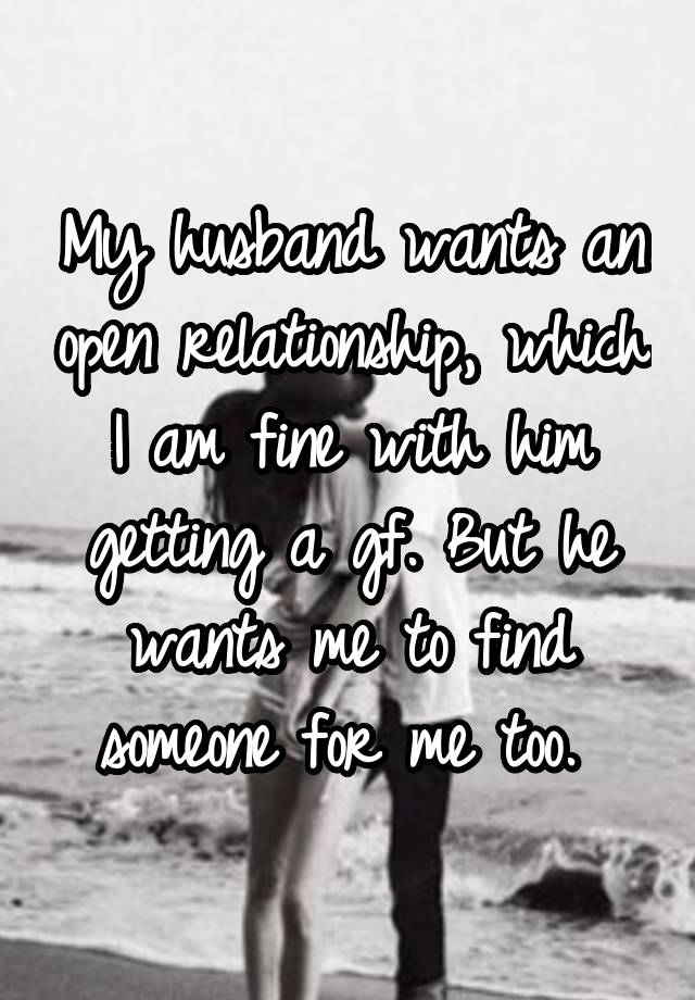 My husband wants an open relationship, which I am fine with him getting a gf. But he wants me to find someone for me too. 