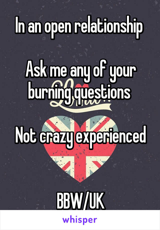 In an open relationship 

Ask me any of your burning questions 

Not crazy experienced 

BBW/UK