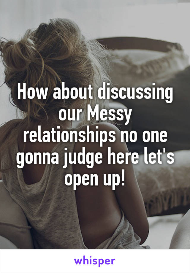 How about discussing our Messy relationships no one gonna judge here let's open up!