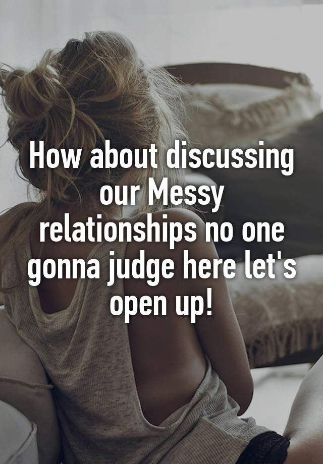 How about discussing our Messy relationships no one gonna judge here let's open up!