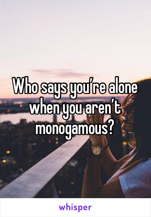 Who says you’re alone when you aren’t monogamous?