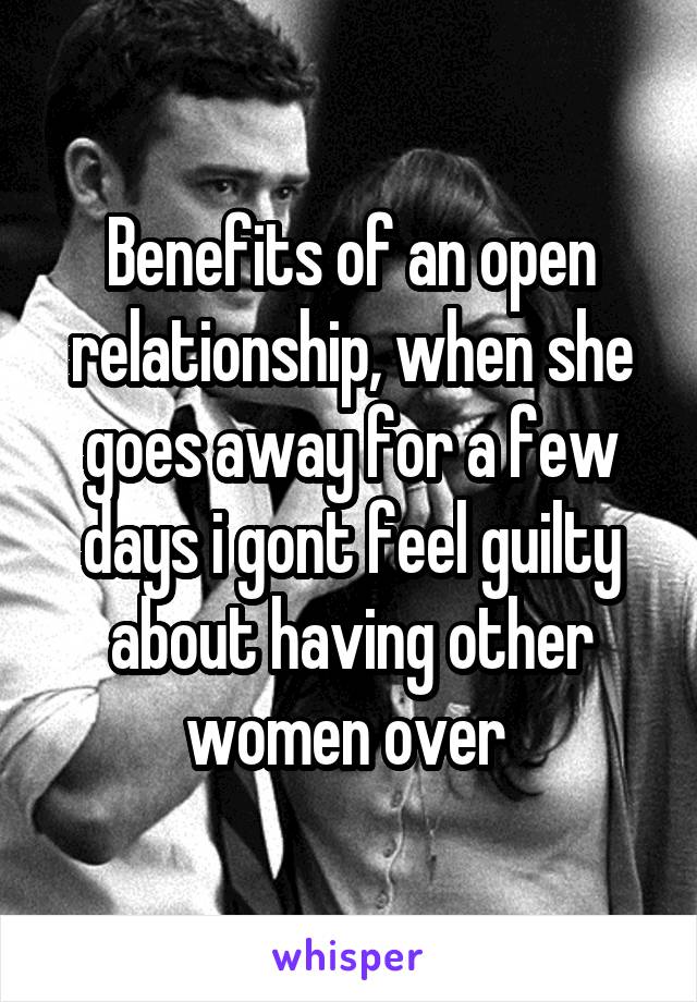 Benefits of an open relationship, when she goes away for a few days i gont feel guilty about having other women over 