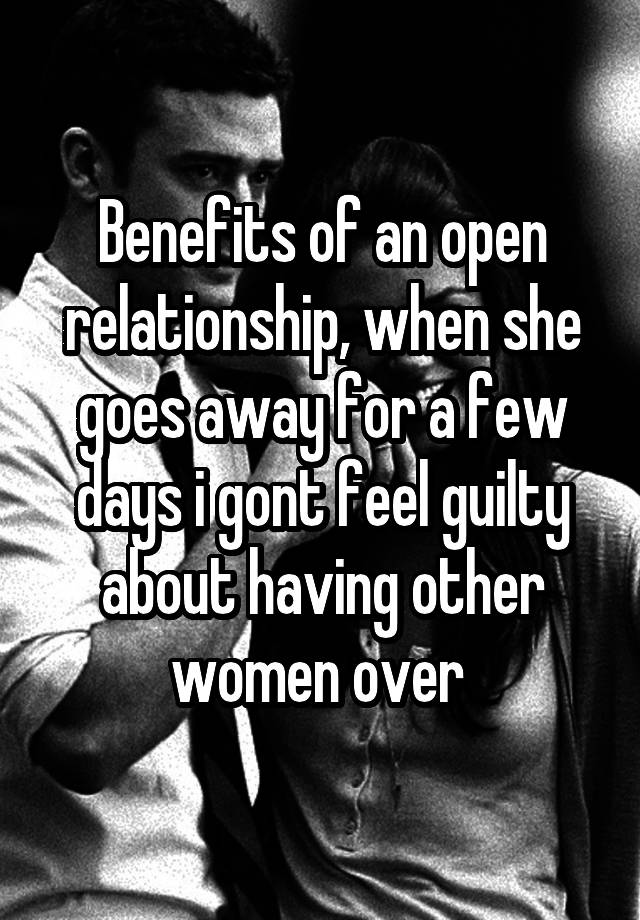 Benefits of an open relationship, when she goes away for a few days i gont feel guilty about having other women over 