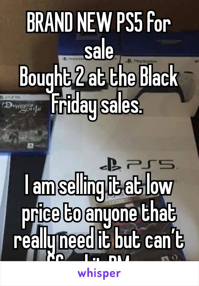 BRAND NEW PS5 for sale
Bought 2 at the Black Friday sales. 


I am selling it at low price to anyone that really need it but can’t afford it,PM me 