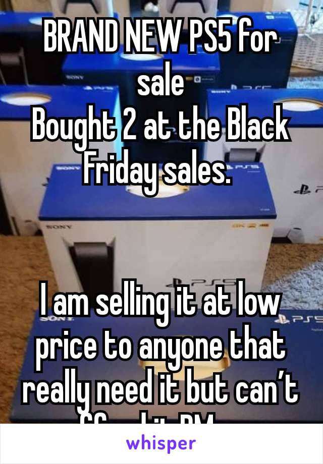 BRAND NEW PS5 for sale
Bought 2 at the Black Friday sales. 


I am selling it at low price to anyone that really need it but can’t afford it,PM me