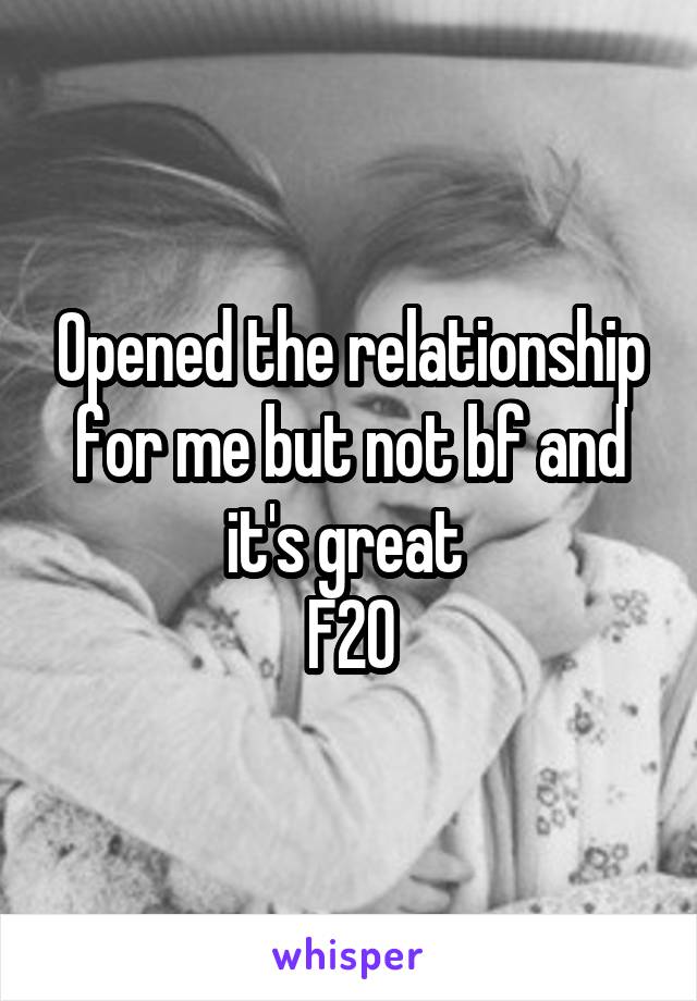 Opened the relationship for me but not bf and it's great 
F20