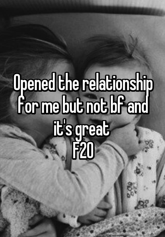 Opened the relationship for me but not bf and it's great 
F20