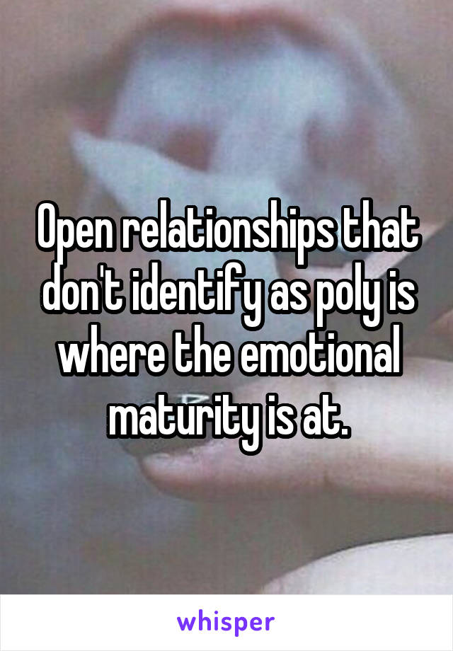 Open relationships that don't identify as poly is where the emotional maturity is at.