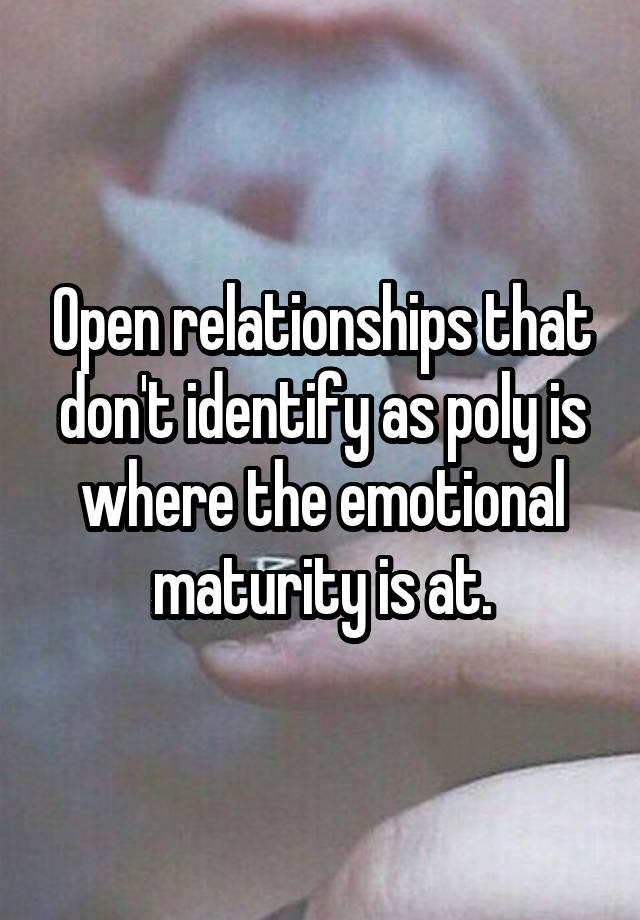 Open relationships that don't identify as poly is where the emotional maturity is at.