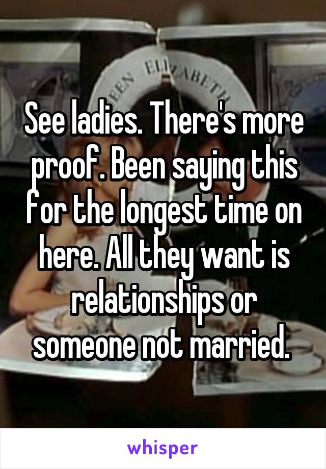 See ladies. There's more proof. Been saying this for the longest time on here. All they want is relationships or someone not married. 