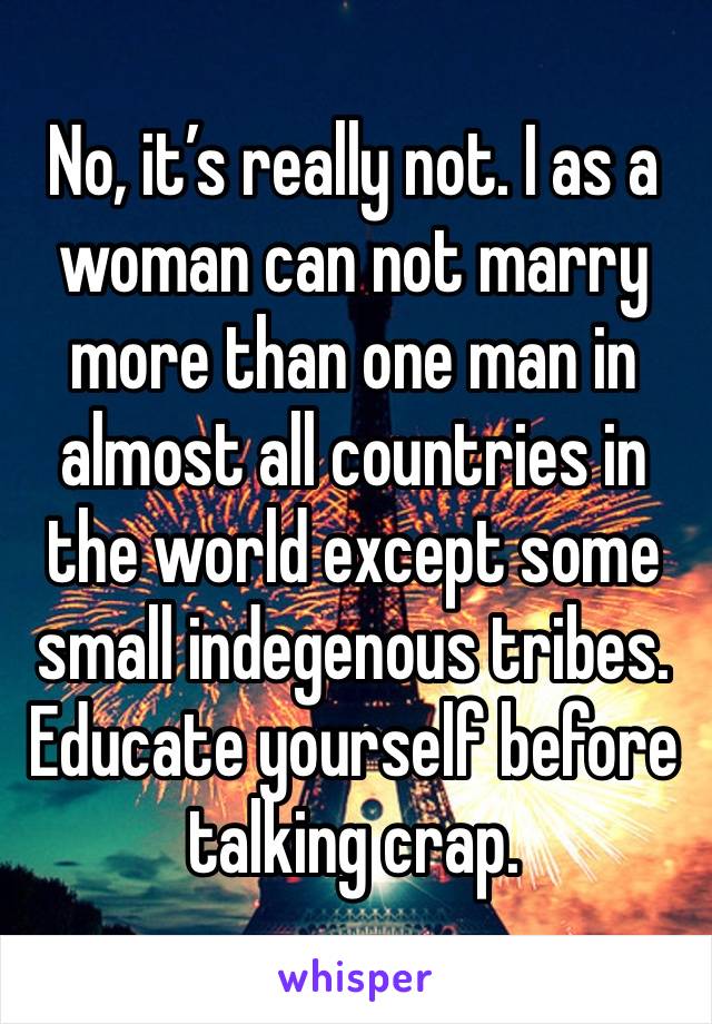 No, it’s really not. I as a woman can not marry more than one man in almost all countries in the world except some small indegenous tribes. Educate yourself before talking crap.