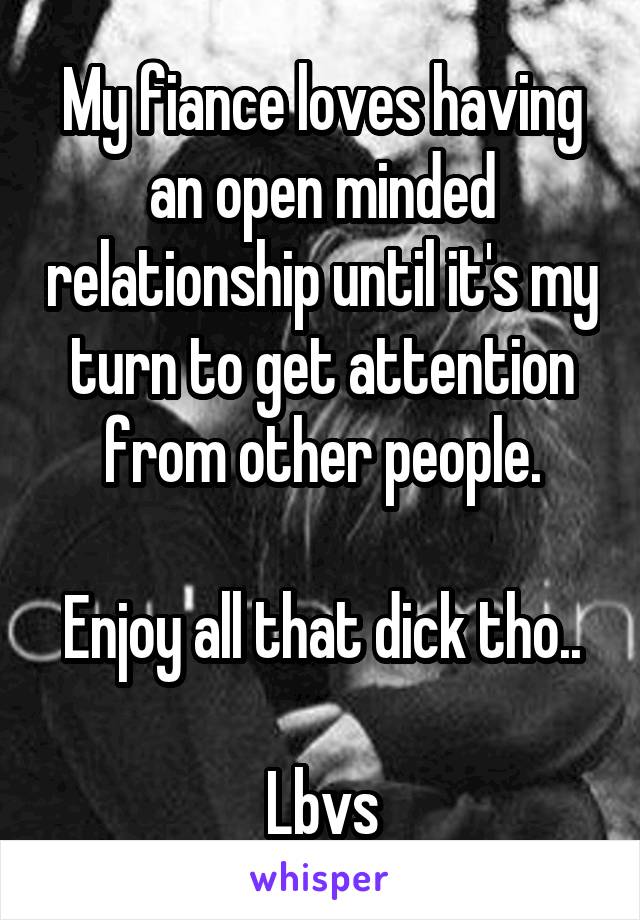 My fiance loves having an open minded relationship until it's my turn to get attention from other people.

Enjoy all that dick tho..

Lbvs