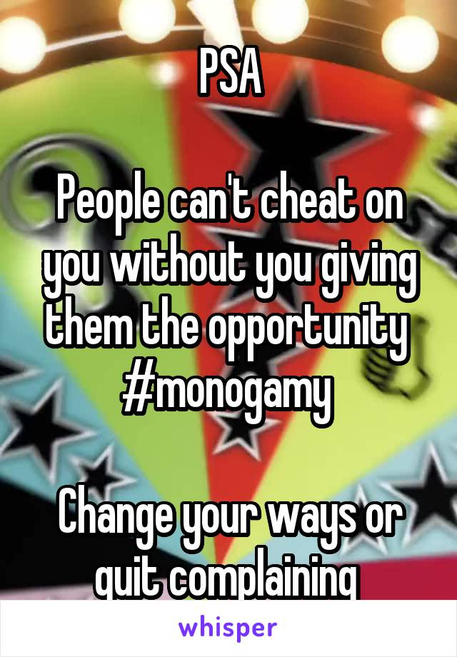 PSA

People can't cheat on you without you giving them the opportunity 
#monogamy 

Change your ways or quit complaining 