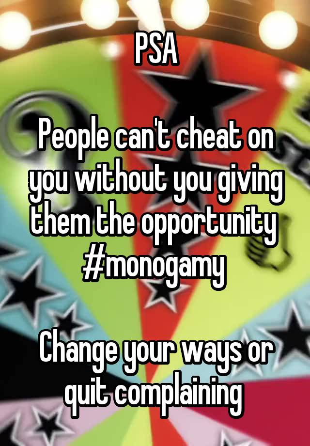 PSA

People can't cheat on you without you giving them the opportunity 
#monogamy 

Change your ways or quit complaining 